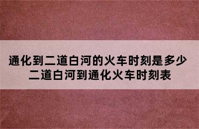 通化到二道白河的火车时刻是多少 二道白河到通化火车时刻表